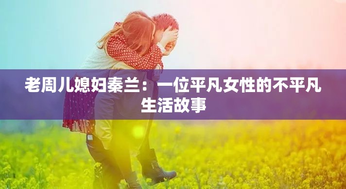 老周儿媳妇秦兰：一位平凡女性的不平凡生活故事