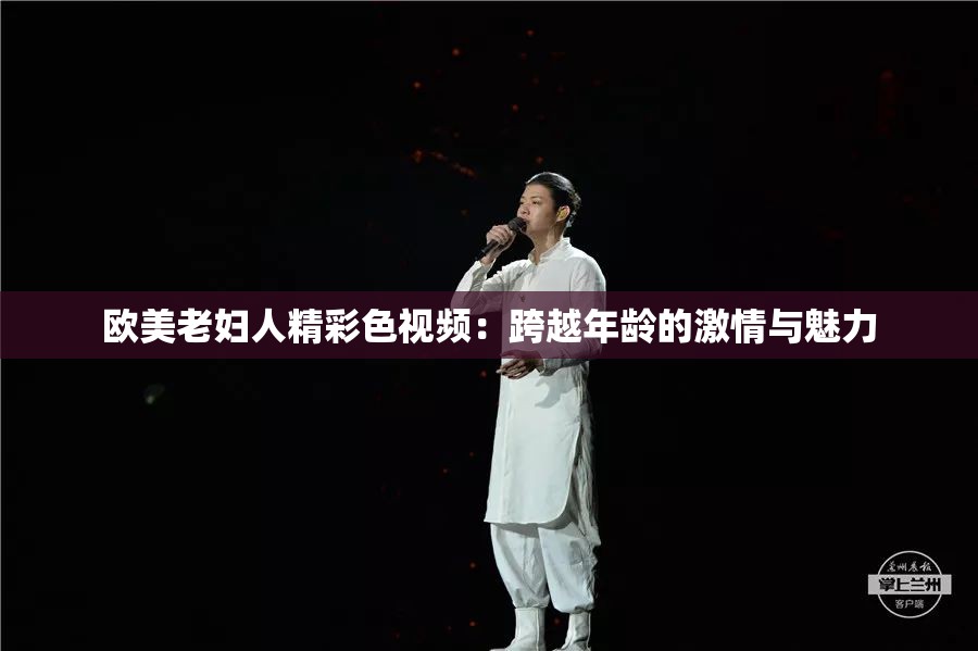 欧美老妇人精彩色视频：跨越年龄的激情与魅力