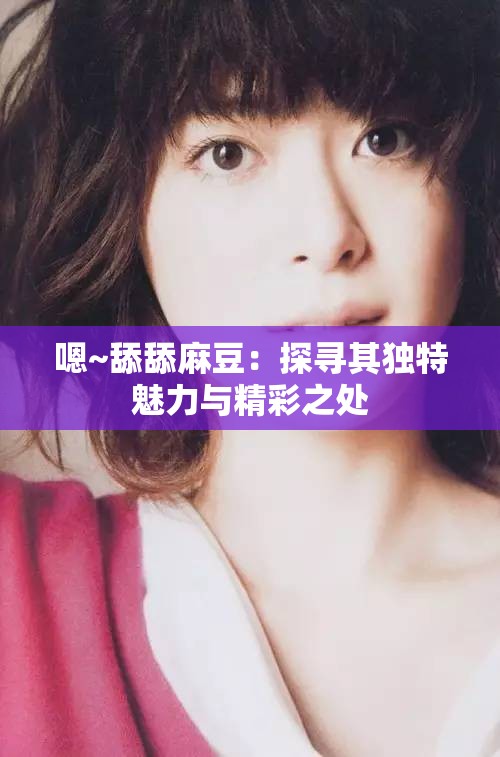 嗯~舔舔麻豆：探寻其独特魅力与精彩之处