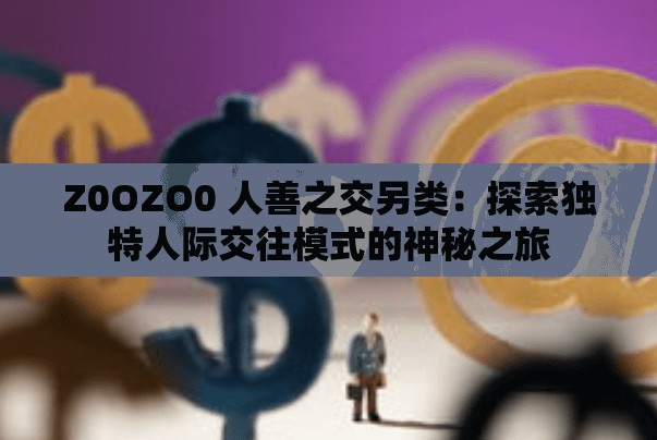 Z0OZO0 人善之交另类：探索独特人际交往模式的神秘之旅