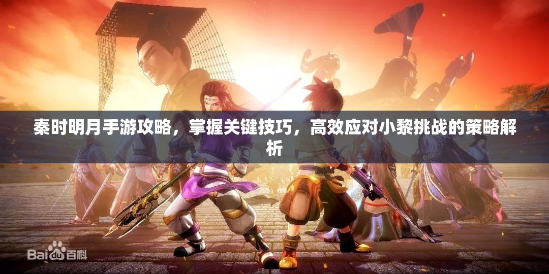 秦时明月手游攻略，掌握关键技巧，高效应对小黎挑战的策略解析
