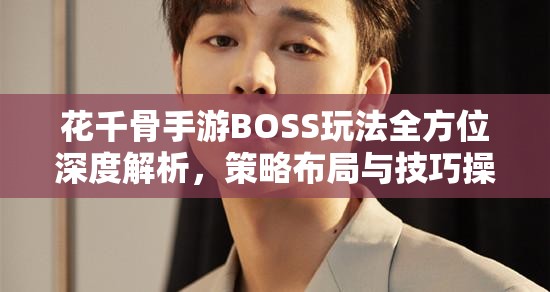 花千骨手游BOSS玩法全方位深度解析，策略布局与技巧操作并重之道