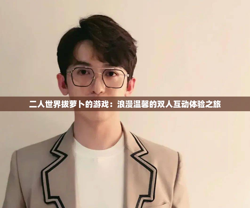 二人世界拔萝卜的游戏：浪漫温馨的双人互动体验之旅