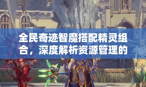 全民奇迹智魔搭配精灵组合，深度解析资源管理的艺术与实战策略