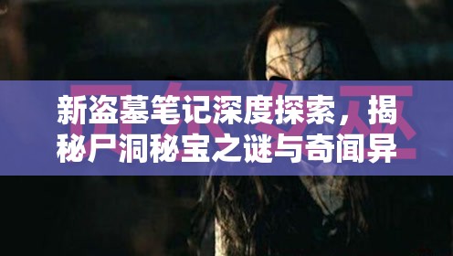 新盗墓笔记深度探索，揭秘尸洞秘宝之谜与奇闻异事全记录