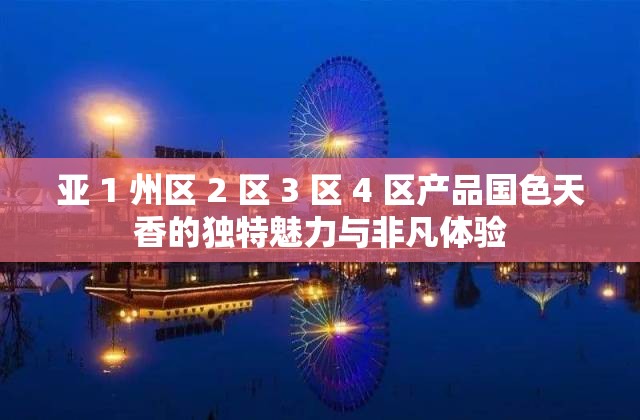 亚 1 州区 2 区 3 区 4 区产品国色天香的独特魅力与非凡体验
