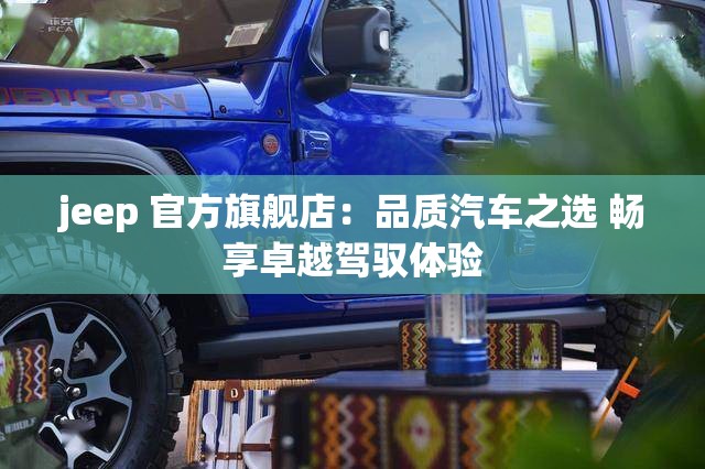 jeep 官方旗舰店：品质汽车之选 畅享卓越驾驭体验
