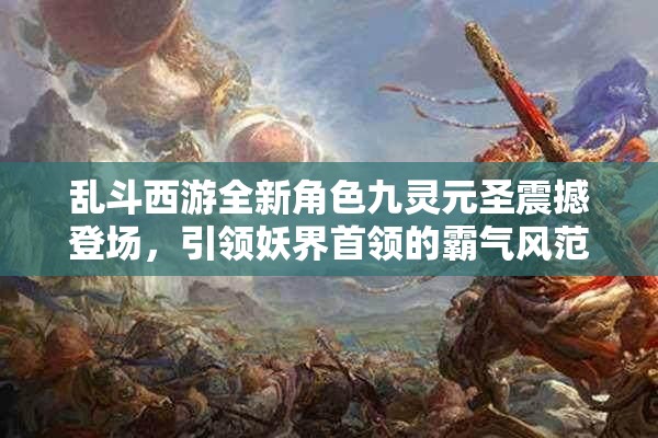 乱斗西游全新角色九灵元圣震撼登场，引领妖界首领的霸气风范
