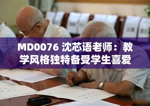 MD0076 沈芯语老师：教学风格独特备受学生喜爱