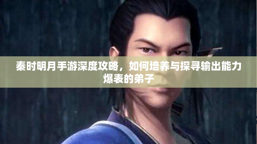 秦时明月手游深度攻略，如何培养与探寻输出能力爆表的弟子