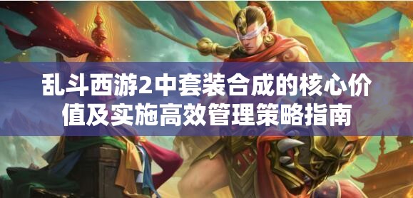 乱斗西游2中套装合成的核心价值及实施高效管理策略指南