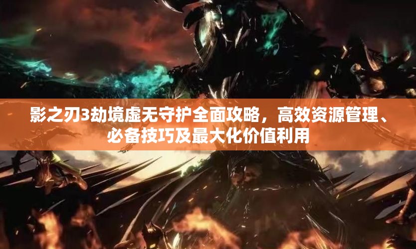 影之刃3劫境虚无守护全面攻略，高效资源管理、必备技巧及最大化价值利用