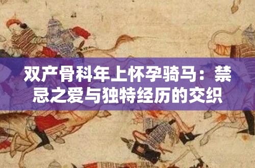 双产骨科年上怀孕骑马：禁忌之爱与独特经历的交织