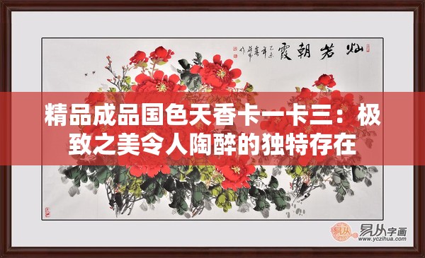 精品成品国色天香卡一卡三：极致之美令人陶醉的独特存在