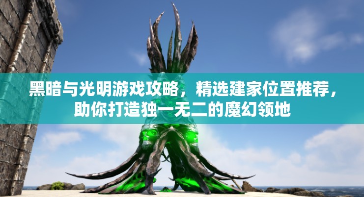 黑暗与光明游戏攻略，精选建家位置推荐，助你打造独一无二的魔幻领地