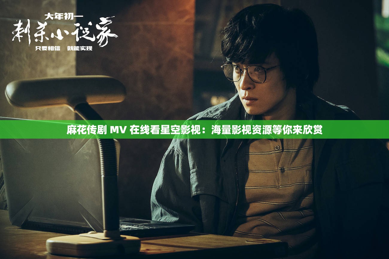 麻花传剧 MV 在线看星空影视：海量影视资源等你来欣赏