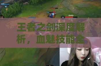 王者之剑深度解析，血魅技能全面曝光，一睹妩媚妖姬的惊世致命魅力