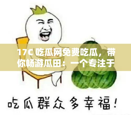 17C 吃瓜网免费吃瓜，带你畅游瓜田：一个专注于提供免费吃瓜服务的网站