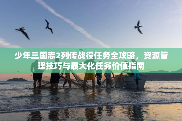 少年三国志2列传战役任务全攻略，资源管理技巧与最大化任务价值指南