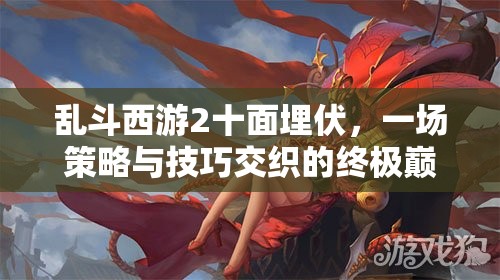 乱斗西游2十面埋伏，一场策略与技巧交织的终极巅峰对决