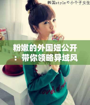 粉嫩的外国妞公开：带你领略异域风情的魅力绽放