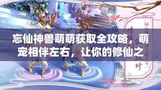 忘仙神兽萌萌获取全攻略，萌宠相伴左右，让你的修仙之旅更加精彩纷呈