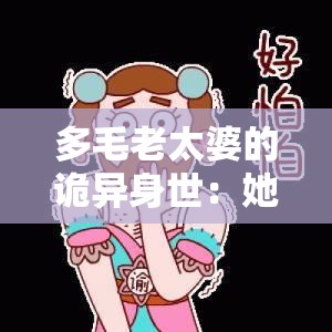 多毛老太婆的诡异身世：她为何长满毛发？