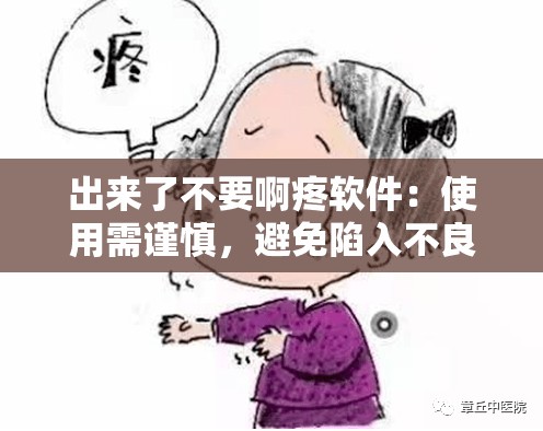 出来了不要啊疼软件：使用需谨慎，避免陷入不良后果