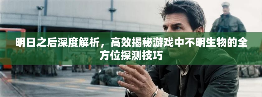 明日之后深度解析，高效揭秘游戏中不明生物的全方位探测技巧