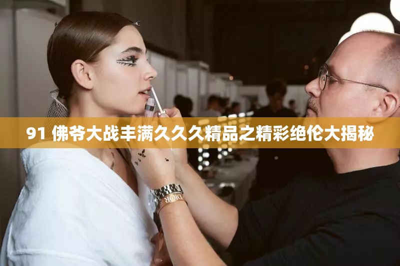 91 佛爷大战丰满久久久精品之精彩绝伦大揭秘