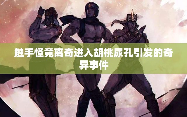 触手怪竟离奇进入胡桃尿孔引发的奇异事件