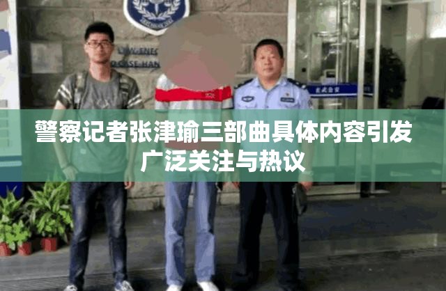 警察记者张津瑜三部曲具体内容引发广泛关注与热议