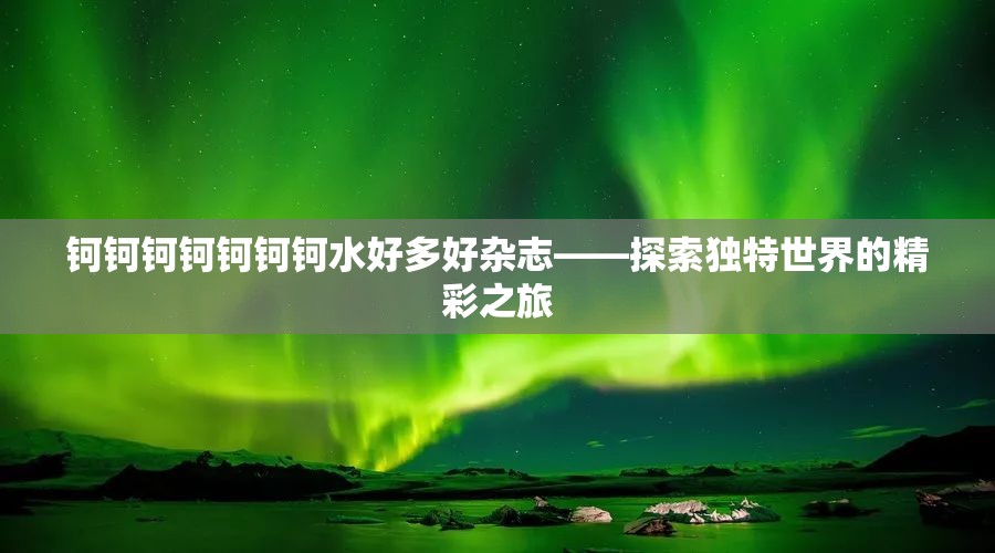 钶钶钶钶钶钶钶水好多好杂志——探索独特世界的精彩之旅