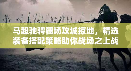马超驰骋疆场攻城掠地，精选装备搭配策略助你战场之上战无不胜