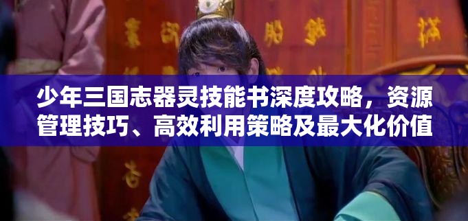 少年三国志器灵技能书深度攻略，资源管理技巧、高效利用策略及最大化价值挖掘