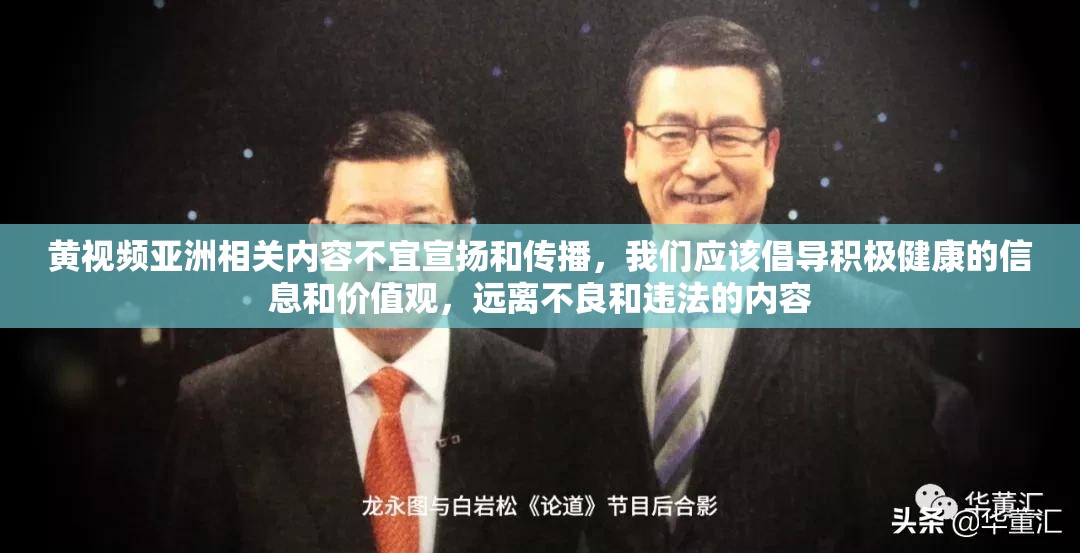 黄视频亚洲相关内容不宜宣扬和传播，我们应该倡导积极健康的信息和价值观，远离不良和违法的内容