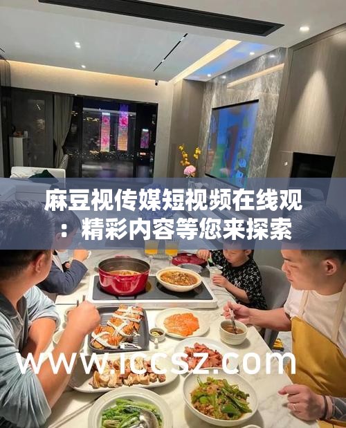 麻豆视传媒短视频在线观：精彩内容等您来探索