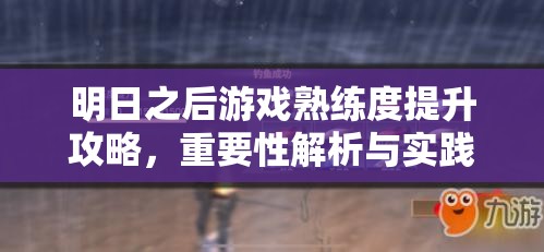 明日之后游戏熟练度提升攻略，重要性解析与实践操作指南