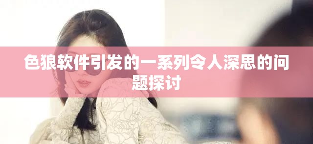 色狼软件引发的一系列令人深思的问题探讨