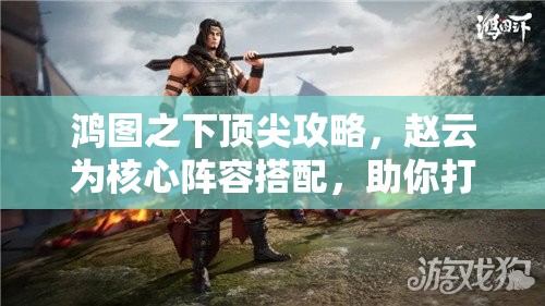 鸿图之下顶尖攻略，赵云为核心阵容搭配，助你打造战场无敌组合