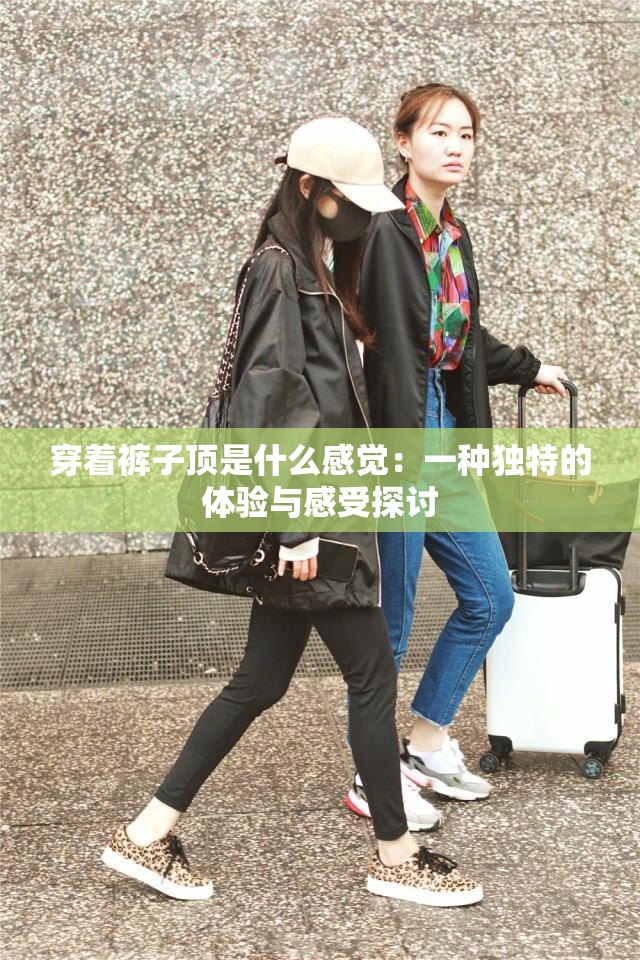 穿着裤子顶是什么感觉：一种独特的体验与感受探讨