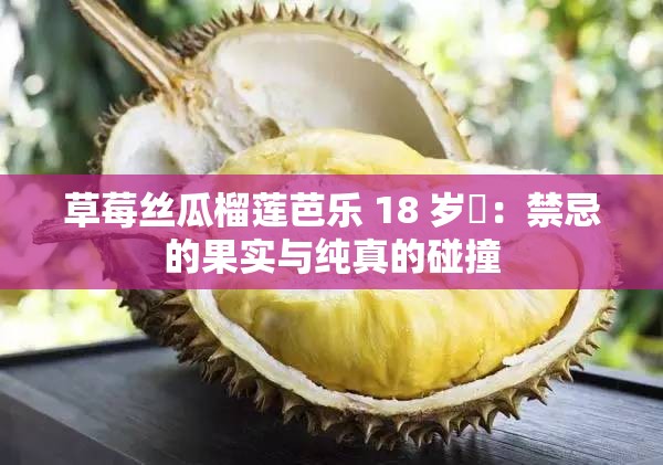 草莓丝瓜榴莲芭乐 18 岁卍：禁忌的果实与纯真的碰撞