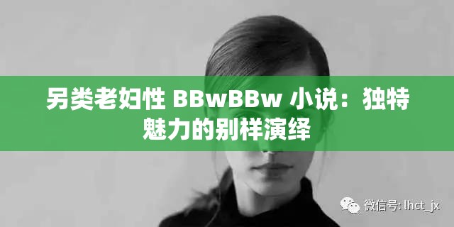 另类老妇性 BBwBBw 小说：独特魅力的别样演绎