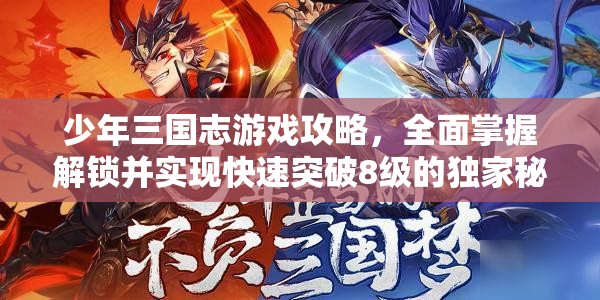 少年三国志游戏攻略，全面掌握解锁并实现快速突破8级的独家秘籍