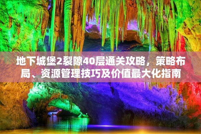 地下城堡2裂隙40层通关攻略，策略布局、资源管理技巧及价值最大化指南