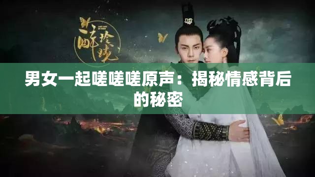 男女一起嗟嗟嗟原声：揭秘情感背后的秘密