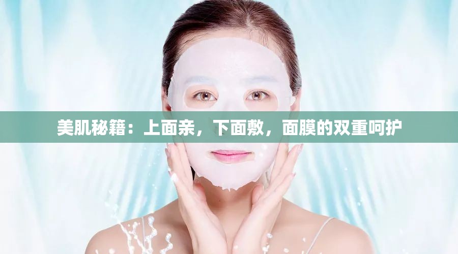 美肌秘籍：上面亲，下面敷，面膜的双重呵护