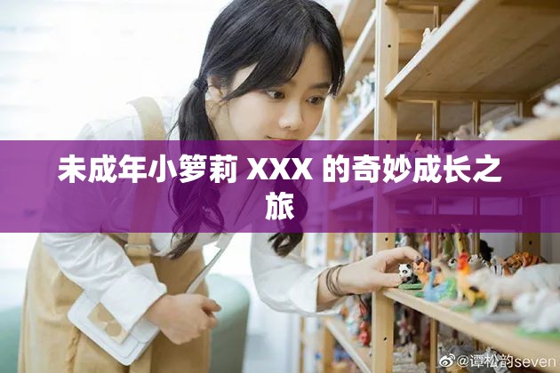 未成年小箩莉 XXX 的奇妙成长之旅