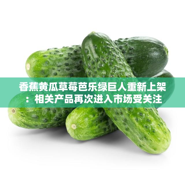 香蕉黄瓜草莓芭乐绿巨人重新上架：相关产品再次进入市场受关注