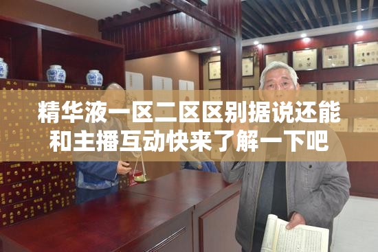 精华液一区二区区别据说还能和主播互动快来了解一下吧